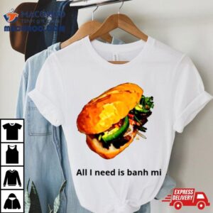 All I Need Is Banh Mi Tshirt