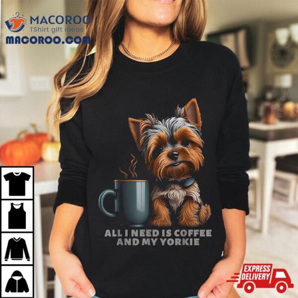 All I Need Is Coffee And My Yorkie Funny Dog Mom Shirt