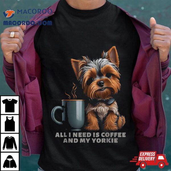 All I Need Is Coffee And My Yorkie Funny Dog Mom Shirt