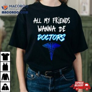 All My Friends Wanna Be Doctors Tshirt