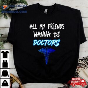 All My Friends Wanna Be Doctors Tshirt