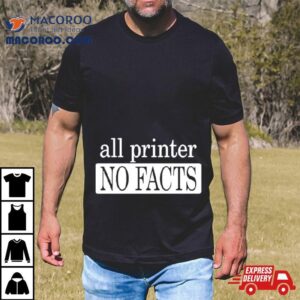 All Printer No Facts Shirt
