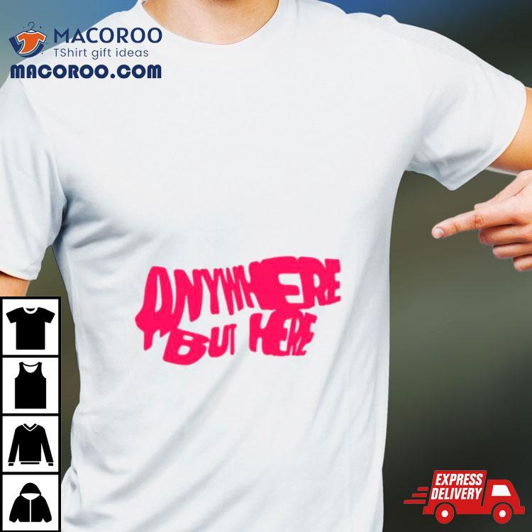 Anywhere But Here Shirt Anywhere But Here Shirt