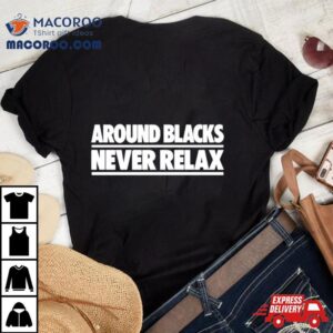 Around Blacks Never Relax Shirt