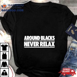 Around Blacks Never Relax Tshirt