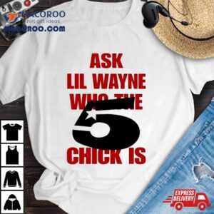 Ask Lil Wayne Who The 5 Chick Is Shirt