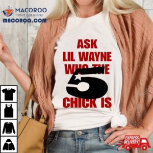 Ask Lil Wayne Who The 5 Chick Is Shirt