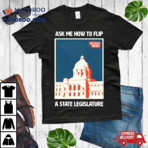 Ask Me How To Flip A State Legislature Tshirt