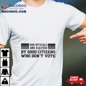 Bad Are Elected By Good Citizens Who Don&rsquo;t Vote Shirt