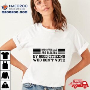 Bad Are Elected By Good Citizens Who Don Rsquo T Vote Tshirt