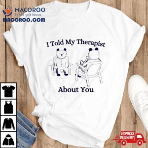 Bear I Told My Therapist About You Shirt