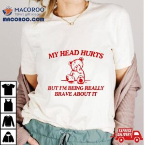 Bear My Head Hurts But I’m Being Really Brave About It Shirt