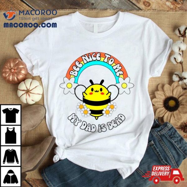 Bee Nice To Me My Dad Is Dead Rainbow And Flower Shirt