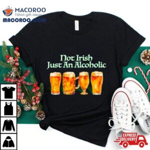 Beer Not Irish Just An Alcoholic Shirt