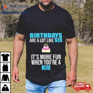 Birthdays Are A Lot Like Sex It S More Fun When You Re A Kid Tshirt