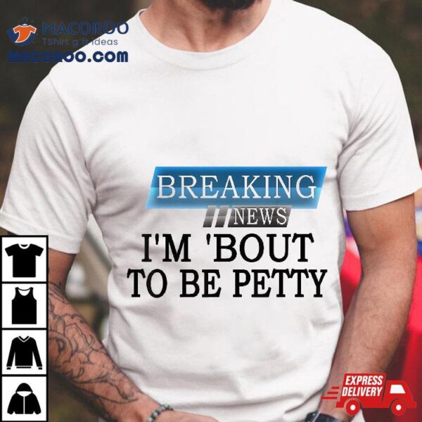 Breaking News I’m ’bout To Be Petty Funny Quotes Shirt