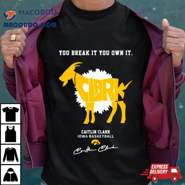 Caitlin Clark Iowa Basketball You Break It You Own It Goat Signature Shirt