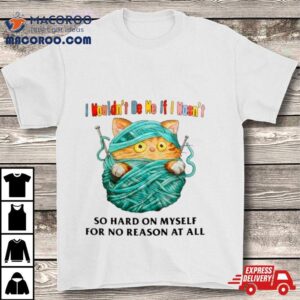 Cat I Wouldn Rsquo T Be Me If I Wasn Rsquo T So Hard On Myself For No Reason At All Tshirt