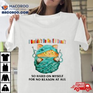 Cat I Wouldn Rsquo T Be Me If I Wasn Rsquo T So Hard On Myself For No Reason At All Tshirt