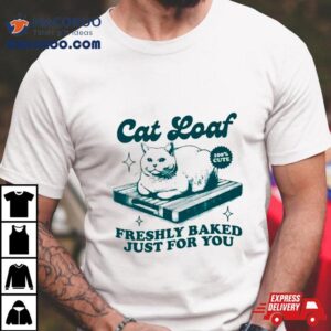 Cat Loaf Freshly Baked Just For You Tshirt