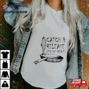 Catch And Release Into Hot Grease Tshirt