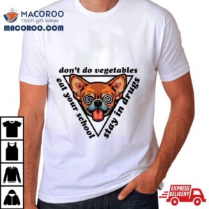 Chihuahua Don Rsquo T Do Vegetables Eat Your School Stay In Drugs Tshirt