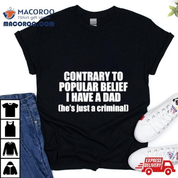 Contrary To Popular Belief I Have A Dad He’s Just A Criminal Shirt