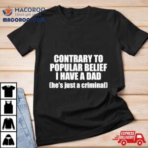 Contrary To Popular Belief I Have A Dad He’s Just A Criminal Shirt