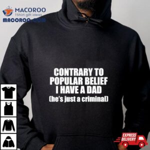 Contrary To Popular Belief I Have A Dad He S Just A Criminal Tshirt