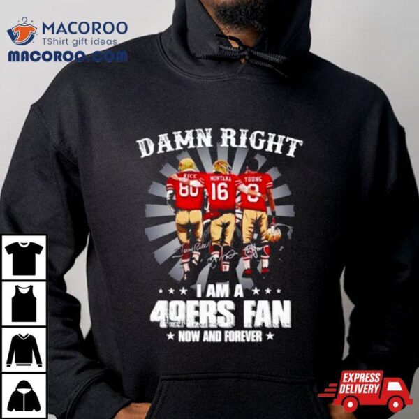 Damn Right I Am A 49ers Fan Now And Forever Shirt