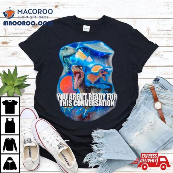 Dinosaur You Aren’t Ready For This Conversation Shirt