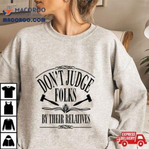 Don Rsquo T Judge Folks By Their Relatives Tshirt