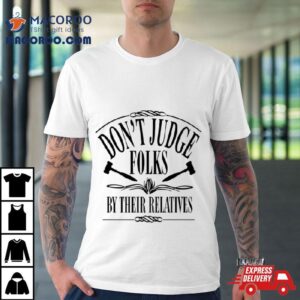 Don Rsquo T Judge Folks By Their Relatives Tshirt