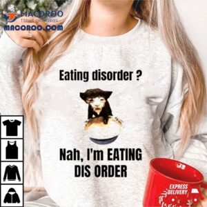 Eating Disorder Nah I Rsquo M Eating Dis Order Cat Meme Tshirt