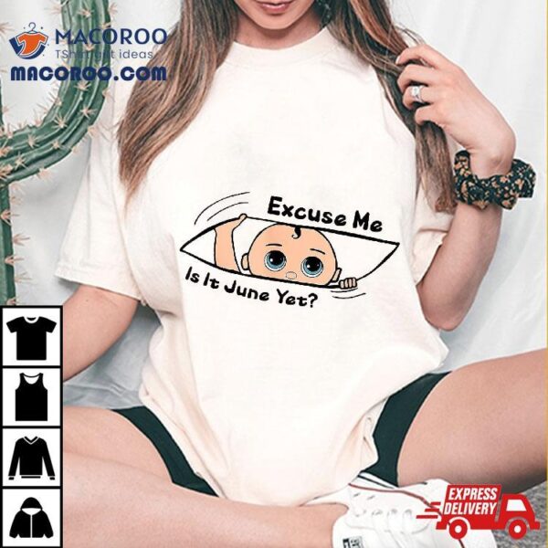 Excuse Me Is It June Yet Pregnancy Baby Announcet Shirt