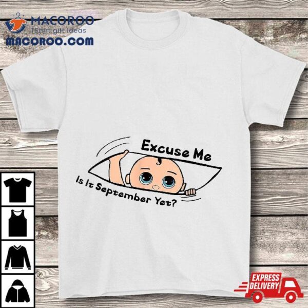 Excuse Me Is It September Yet Pregnancy Baby Announcet Shirt