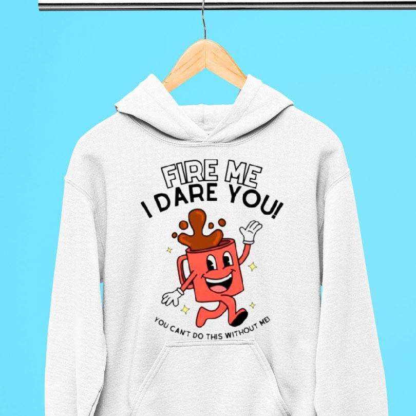Fire Me I Dare You You Cant Do This Without Me Shirt Fire Me I Dare You You Cant Do This Without Me Shirt
