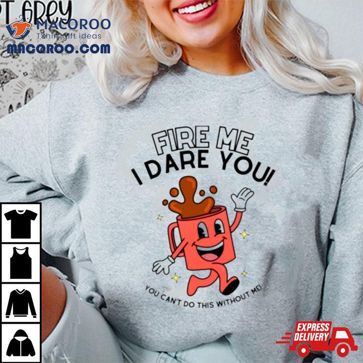 Fire Me I Dare You You Cant Do This Without Me Shirt Fire Me I Dare You You Cant Do This Without Me Shirt