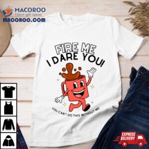 Fire Me I Dare You You Cant Do This Without Me Shirt 2 Fire Me I Dare You You Cant Do This Without Me Tshirt