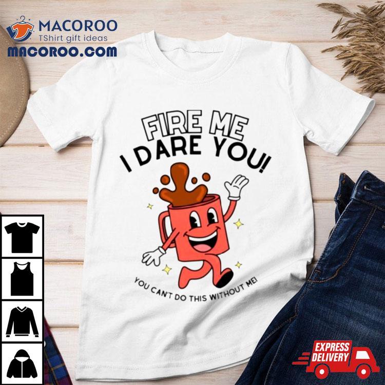 Fire Me I Dare You You Cant Do This Without Me Shirt Fire Me I Dare You You Cant Do This Without Me Shirt