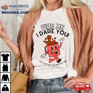 Fire Me I Dare You You Cant Do This Without Me Shirt 3 Fire Me I Dare You You Cant Do This Without Me Tshirt