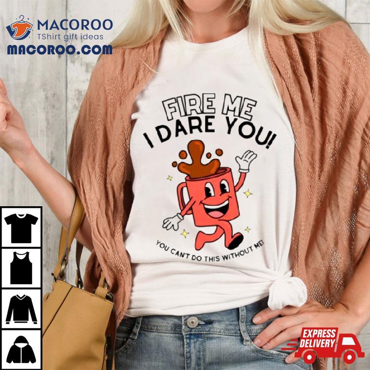 Fire Me I Dare You You Cant Do This Without Me Shirt Fire Me I Dare You You Cant Do This Without Me Shirt