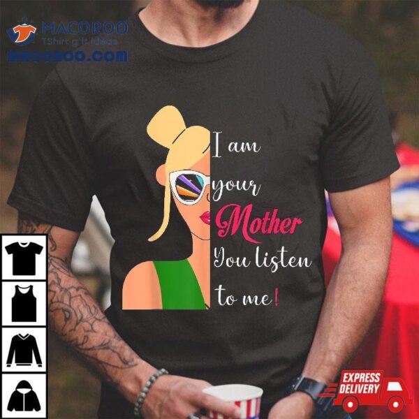 Funny Sassy Mom Quote I Am Your Mother You Listen To Me Shirt