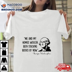 George Washington Me And My Homies Woulda Been Stacking Bodies By Now Shirt
