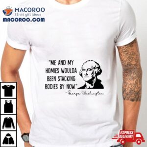 George Washington Me And My Homies Woulda Been Stacking Bodies By Now Shirt