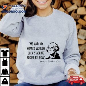 George Washington Me And My Homies Woulda Been Stacking Bodies By Now Tshirt