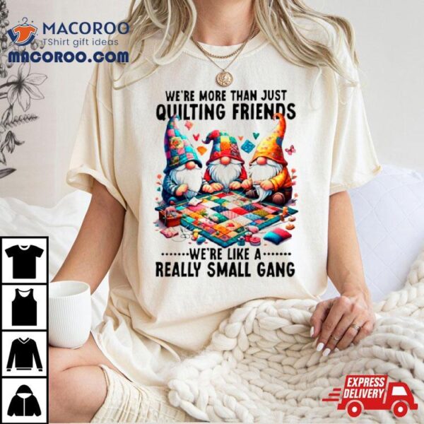 Gnome We’re More Than Just Quilting Friends We’re Like A Really Small Gang Shirt