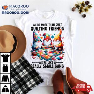 Gnome We Rsquo Re More Than Just Quilting Friends We Rsquo Re Like A Really Small Gang Tshirt