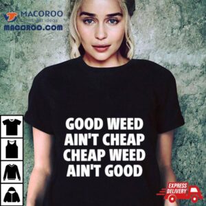 Good Weed Ain't Cheap Cheap Weed Ain't Good Shirt 3 Good Weed Ain T Cheap Cheap Weed Ain T Good Tshirt