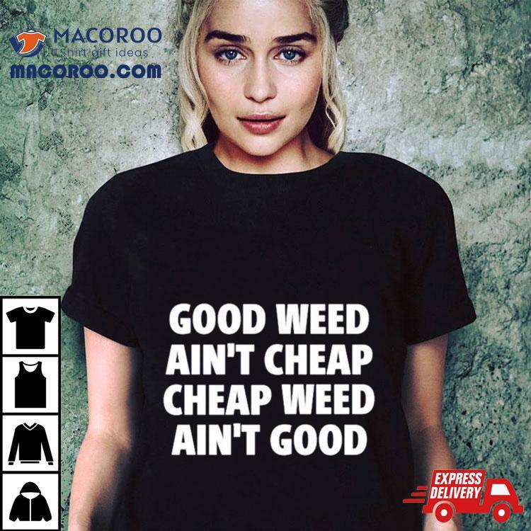 Good Weed Ain’t Cheap Cheap Weed Ain’t Good Shirt Good Weed Ain’t Cheap Cheap Weed Ain’t Good Shirt